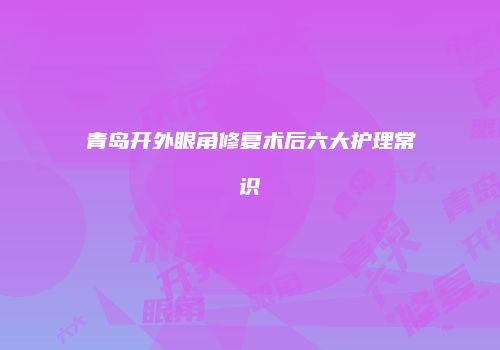 青岛开外眼角修复术后六大护理常识
