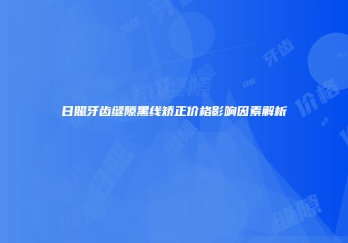 日照牙齿缝隙黑线矫正价格影响因素解析