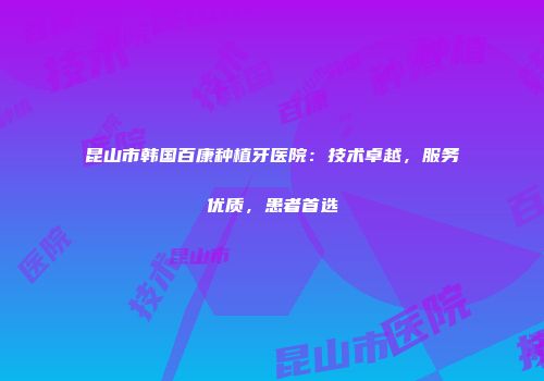 昆山市韩国百康种植牙医院：技术卓越，服务优质，患者首选