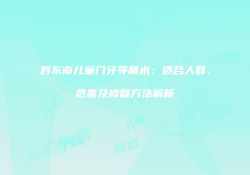 黔东南儿童门牙导萌术：适合人群、危害及修复方法解析