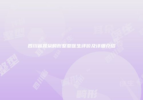 四川省耳朵畸形整型医生评价及详细介绍