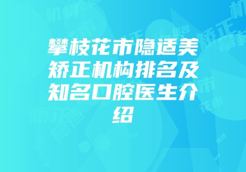攀枝花市隐适美矫正机构排名及知名口腔医生介绍