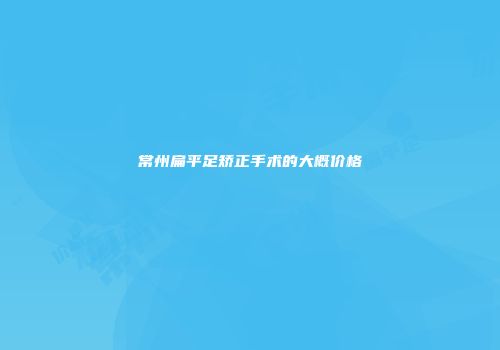 常州扁平足矫正手术的大概价格