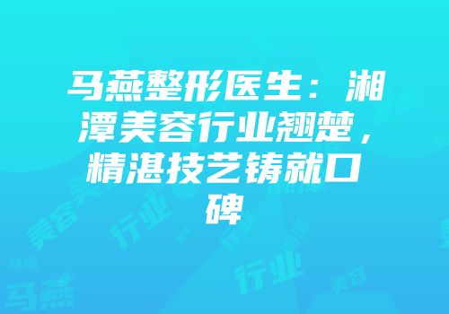 马燕整形医生：湘潭美容行业翘楚，精湛技艺铸就口碑