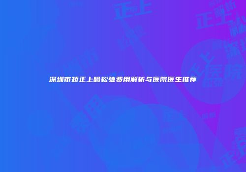 深圳市矫正上睑松弛费用解析与医院医生推荐