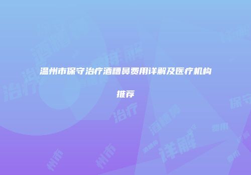 温州市保守治疗酒糟鼻费用详解及医疗机构推荐