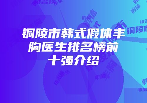 铜陵市韩式假体丰胸医生排名榜前十强介绍