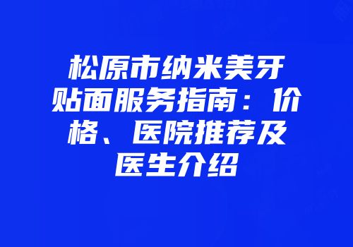 松原市纳米美牙贴面服务指南：价格、医院推荐及医生介绍
