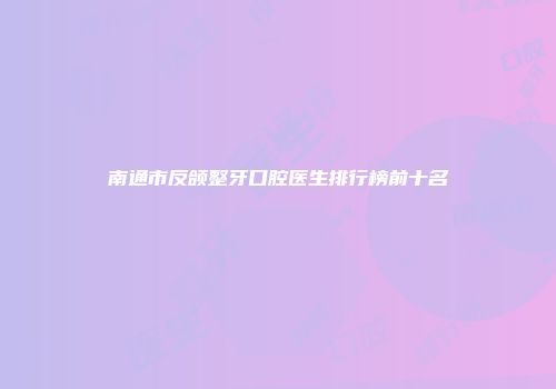 南通市反颌整牙口腔医生排行榜前十名