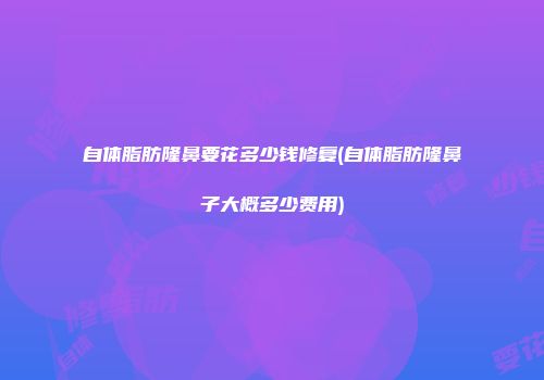 自体脂肪隆鼻要花多少钱修复(自体脂肪隆鼻子大概多少费用)