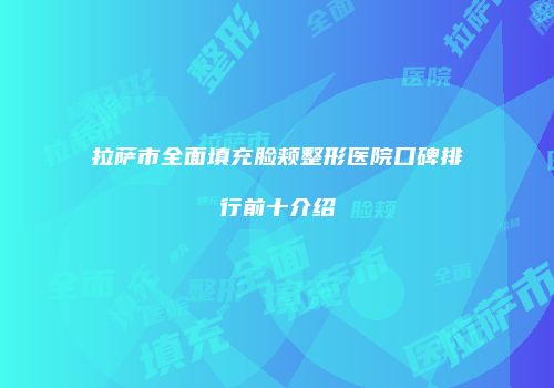 拉萨市全面填充脸颊整形医院口碑排行前十介绍