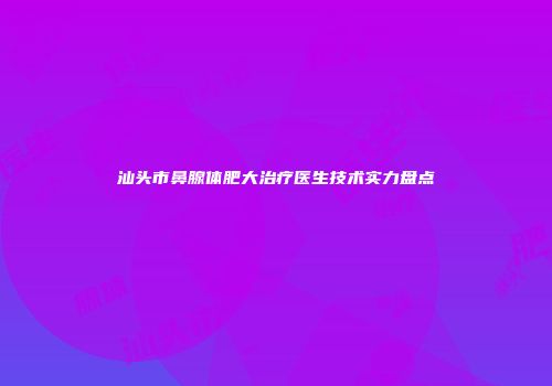 汕头市鼻腺体肥大治疗医生技术实力盘点