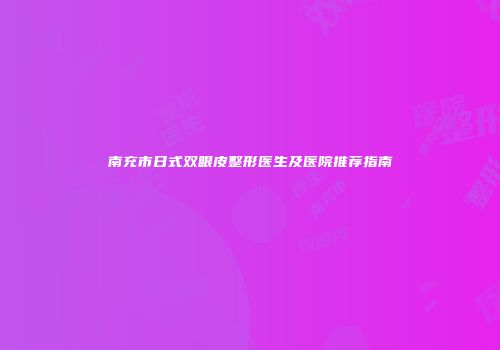 南充市日式双眼皮整形医生及医院推荐指南