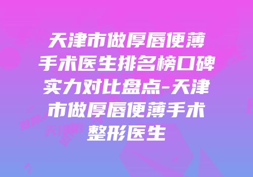 天津市做厚唇便薄手术医生排名榜口碑实力对比盘点-天津市做厚唇便薄手术整形医生