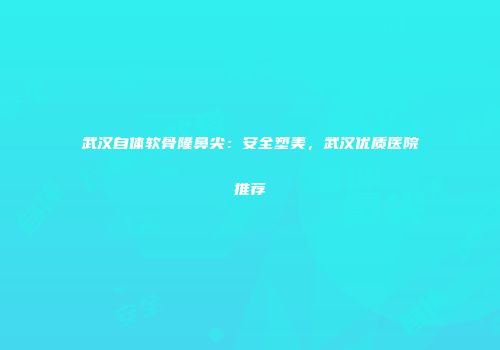 武汉自体软骨隆鼻尖：安全塑美，武汉优质医院推荐