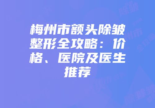 梅州市额头除皱整形全攻略：价格、医院及医生推荐
