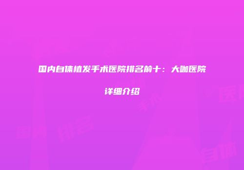国内自体植发手术医院排名前十：大咖医院详细介绍