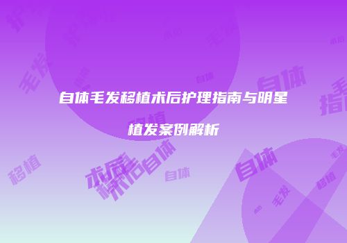 自体毛发移植术后护理指南与明星植发案例解析