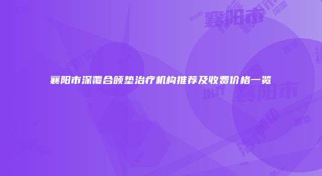 襄阳市深覆合颌垫治疗机构推荐及收费价格一览