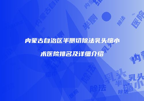 内蒙古自治区半侧切除法乳头缩小术医院排名及详细介绍