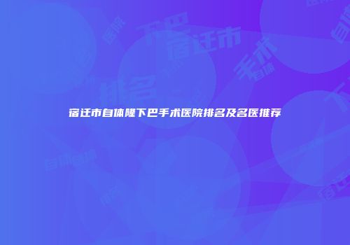 宿迁市自体隆下巴手术医院排名及名医推荐