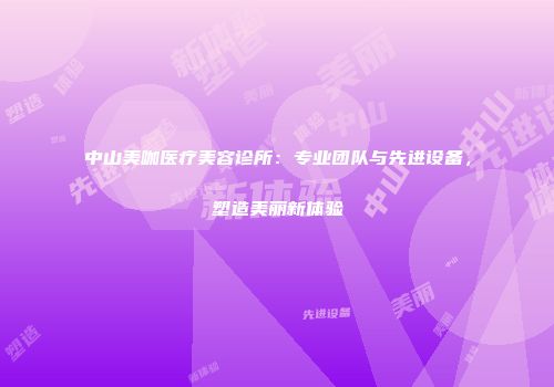 中山美咖医疗美容诊所：专业团队与先进设备，塑造美丽新体验