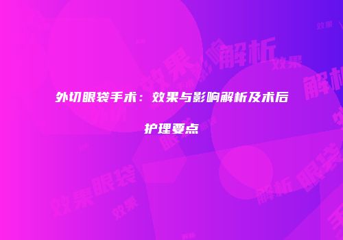 外切眼袋手术：效果与影响解析及术后护理要点