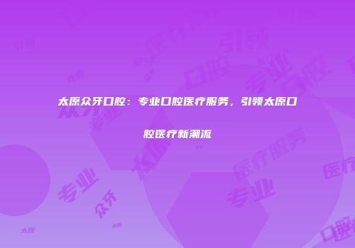 太原众牙口腔：专业口腔医疗服务，引领太原口腔医疗新潮流