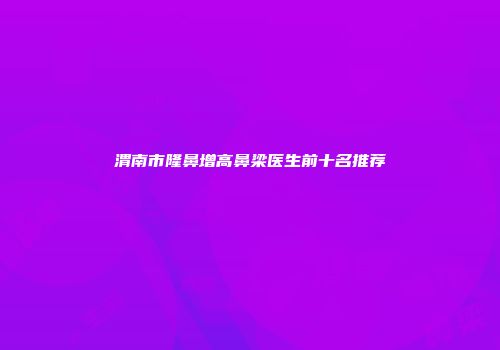 渭南市隆鼻增高鼻梁医生前十名推荐