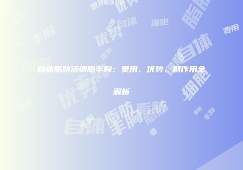 自体脂肪活细胞丰胸：费用、优势、副作用全解析
