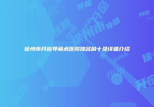 徐州市开窗导萌术医院排名前十及详细介绍