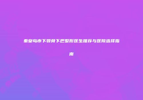 秦皇岛市下颚骨下巴整形医生推荐与医院选择指南