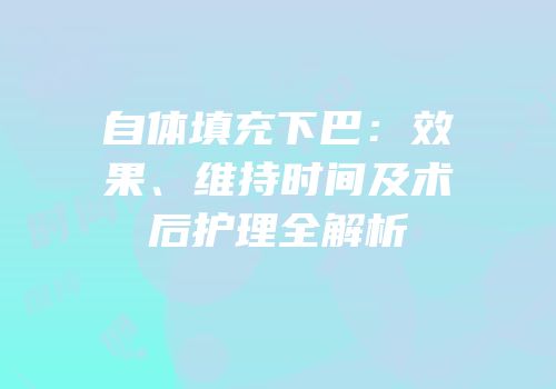 自体填充下巴：效果、维持时间及术后护理全解析