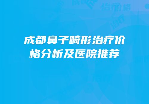 成都鼻子畸形治疗价格分析及医院推荐
