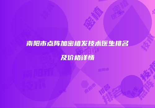 南阳市点阵加密植发技术医生排名及价格详情