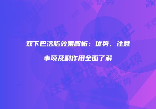 双下巴溶脂效果解析：优势、注意事项及副作用全面了解