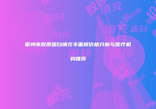 衢州市胶原蛋白填充丰面颊价格分析与医疗机构推荐