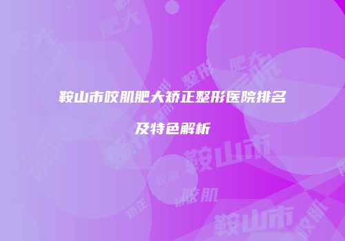 鞍山市咬肌肥大矫正整形医院排名及特色解析