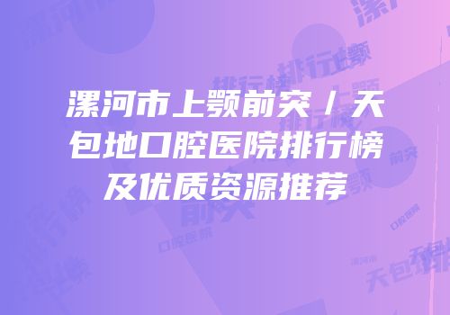 漯河市上颚前突／天包地口腔医院排行榜及优质资源推荐