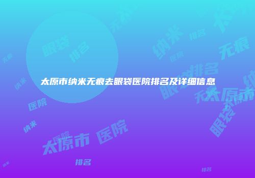 太原市纳米无痕去眼袋医院排名及详细信息