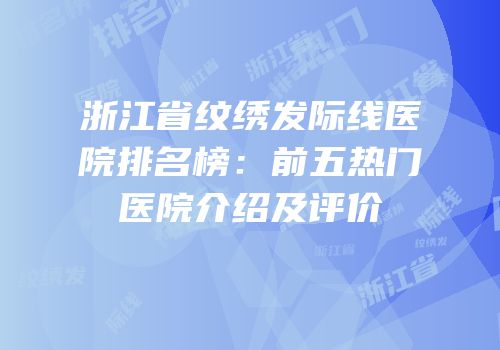 浙江省纹绣发际线医院排名榜：前五热门医院介绍及评价