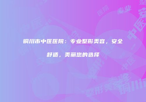 铜川市中医医院：专业整形美容，安全舒适，美丽您的选择