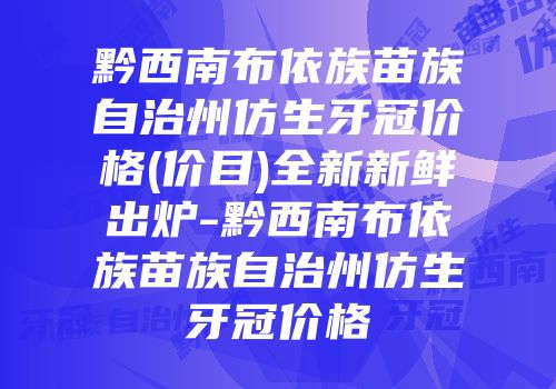 黔西南布依族苗族自治州仿生牙冠价格(价目)全新新鲜出炉-黔西南布依族苗族自治州仿生牙冠价格