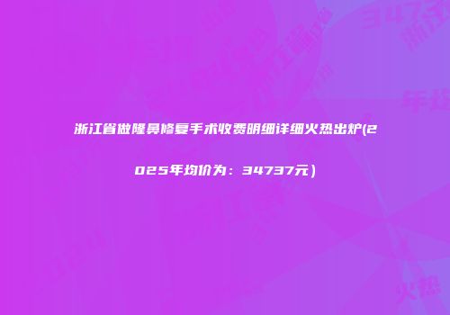 浙江省做隆鼻修复手术收费明细详细火热出炉(2025年均价为：34737元）