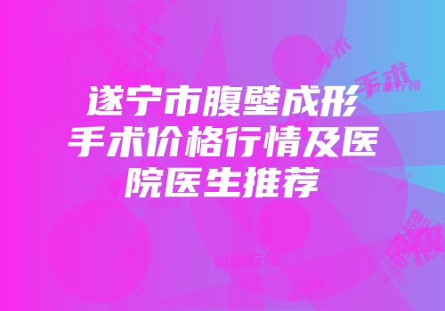 遂宁市腹壁成形手术价格行情及医院医生推荐