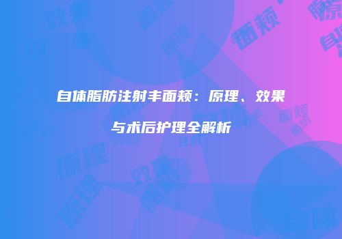 自体脂肪注射丰面颊：原理、效果与术后护理全解析