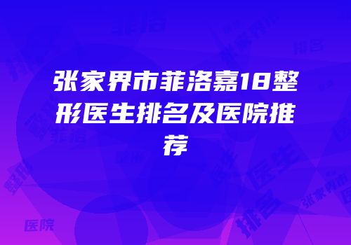 张家界市菲洛嘉18整形医生排名及医院推荐