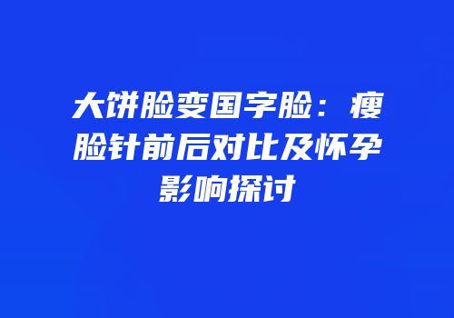 大饼脸变国字脸：瘦脸针前后对比及怀孕影响探讨