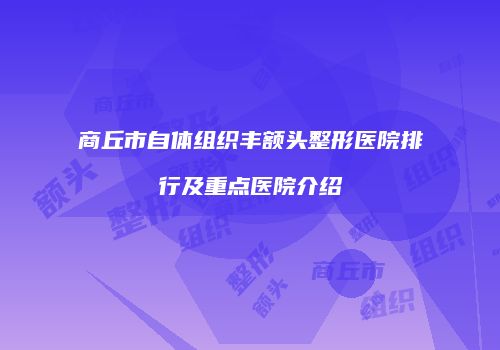 商丘市自体组织丰额头整形医院排行及重点医院介绍