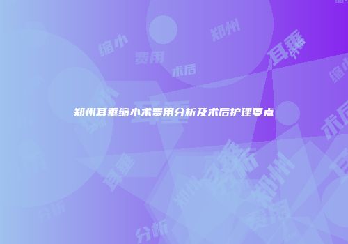 郑州耳垂缩小术费用分析及术后护理要点